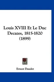 Louis XVIII Et Le Duc Decazes, 1815-1820 (1899) (French Edition)