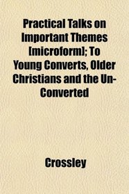 Practical Talks on Important Themes [microform]; To Young Converts, Older Christians and the Un-Converted
