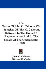 The Works Of John C. Calhoun V3: Speeches Of John C. Calhoun, Delivered In The House Of Representatives And In The Senate Of The United States (1883)