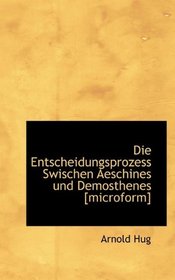 Die Entscheidungsprozess Swischen Aeschines und Demosthenes [microform]