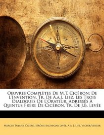 Oeuvres Compltes De M.T. Cicron: De L'invention, Tr. De A.a.J. Liez. Les Trois Dialogues De L'orateur, Adresss  Quintus Frre De Cicron, Tr. De J.B. Leve (French Edition)