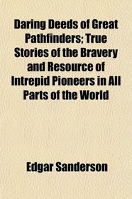 Daring Deeds of Great Pathfinders; True Stories of the Bravery and Resource of Intrepid Pioneers in All Parts of the World