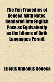 The Ten Tragedies of Seneca, With Notes, Rendered Into English Pose as Equivalently as the Idioms of Both Languages Permit