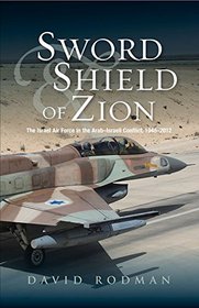 Sword and Shield of Zion: The Israel Air Force in the Arab?Israeli Conflict, 1948?2012