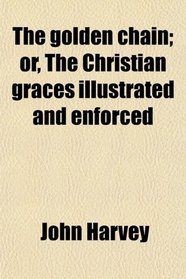 The golden chain; or, The Christian graces illustrated and enforced