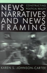 News Narratives and News Framing: Constructing Political Reality : Constructing Political Reality (Communication, Media, and Politics)