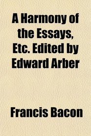 A Harmony of the Essays, Etc. Edited by Edward Arber