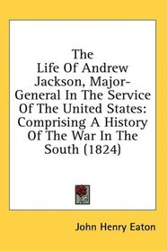 The Life Of Andrew Jackson, Major-General In The Service Of The United States: Comprising A History Of The War In The South (1824)