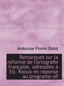 Remarques sur la rforme de l'ortografie franaise, adresses  Ed. Raoux en rponse au programe ofi (French and French Edition)