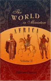The World in Miniature. Africa: Containing a Description of the Manners and Customs, with some Historical Particulars of the Moors of the Zahara and of ... the Rivers Senegal and Gambia. Volume 2