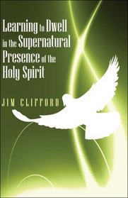 Learning to Dwell in the Supernatural Presence of the Holy Spirit