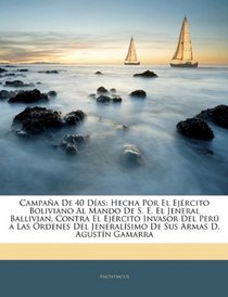 Campaa De 40 Das: Hecha Por El Ejrcito Boliviano Al Mando De S. E. El Jeneral Ballivian, Contra El Ejrcito Invasor Del Per a Las rdenes Del ... Armas D. Agustn Gamarra (Spanish Edition)