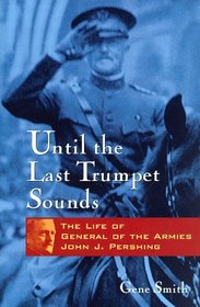 Until the Last Trumpet Sounds : The Life of General of the Armies John J. Pershing