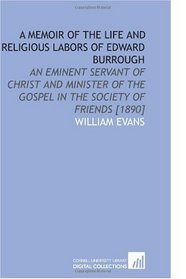 A Memoir of the Life and Religious Labors of Edward Burrough: An Eminent Servant of Christ and Minister of the Gospel in the Society of Friends [1890]