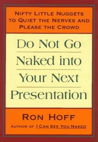 Do Not Go Naked Into Your Next Presentation : Nifty Little Nuggets to Quiet the Nerves and Please the Crowd