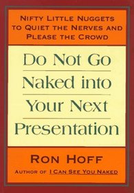 Do Not Go Naked Into Your Next Presentation : Nifty Little Nuggets to Quiet the Nerves and Please the Crowd