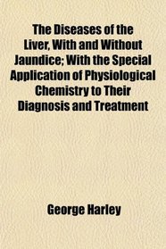 The Diseases of the Liver, With and Without Jaundice; With the Special Application of Physiological Chemistry to Their Diagnosis and Treatment