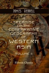 A Treatise on the Comparative Geography of Western Asia: Volume 2