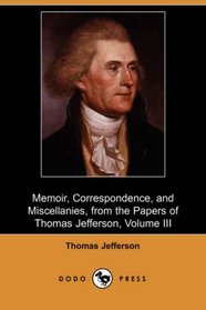 Memoir, Correspondence, and Miscellanies, from the Papers of Thomas Jefferson, Volume III (Dodo Press)