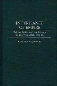 Inheritance of Empire: Britain, India, and the Balance of Power in Asia, 1938-55