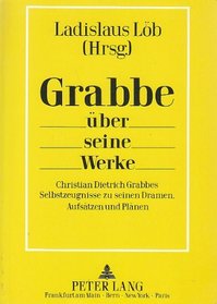 Grabbe uber seine Werke: Christian Dietrich Grabbes Selbstzeugnisse zu seinen Dramen, Aufsatzen und Planen (German Edition)