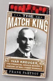 The Match King: Ivar Kreuger, The Financial Genius Behind a Century of Wall Street Scandals