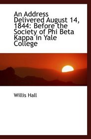 An Address Delivered August 14, 1844: Before the Society of Phi Beta Kappa in Yale College