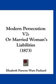 Modern Persecution V2: Or Married Woman's Liabilities (1873)