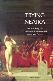 Trying Neaira : The True Story of a Courtesan's Scandalous Life in Ancient Greece