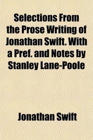 Selections From the Prose Writing of Jonathan Swift. With a Pref. and Notes by Stanley Lane-Poole