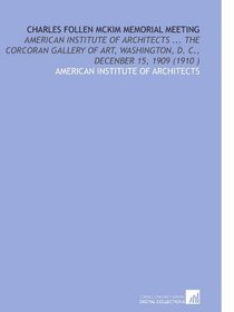 Charles Follen Mckim Memorial Meeting: American Institute of Architects ... The Corcoran Gallery of Art, Washington, D. C., Decenber 15, 1909 (1910 )