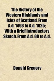 The History of the Western Highlands and Isles of Scotland, From A.d. 1493 to A.d. 1625; With a Brief Introductory Sketch, From A.d. 80 to A.d.