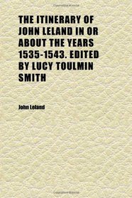 The Itinerary of John Leland in or About the Years 1535-1543. Edited by Lucy Toulmin Smith (Volume 1)