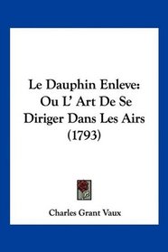 Le Dauphin Enleve: Ou L' Art De Se Diriger Dans Les Airs (1793) (French Edition)