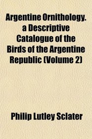 Argentine Ornithology. a Descriptive Catalogue of the Birds of the Argentine Republic (Volume 2)