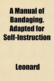 A Manual of Bandaging. Adapted for Self-Instruction
