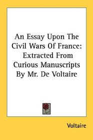 An Essay Upon The Civil Wars Of France: Extracted From Curious Manuscripts By Mr. De Voltaire