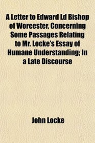 A Letter to Edward Ld Bishop of Worcester, Concerning Some Passages Relating to Mr. Locke's Essay of Humane Understanding; In a Late Discourse