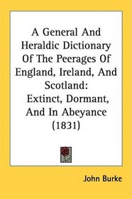 A General And Heraldic Dictionary Of The Peerages Of England, Ireland, And Scotland: Extinct, Dormant, And In Abeyance (1831)