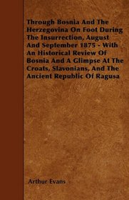 Through Bosnia And The Herzegovina On Foot During The Insurrection, August And September 1875 - With An Historical Review Of Bosnia And A Glimpse At ... And The Ancient Republic Of Ragusa