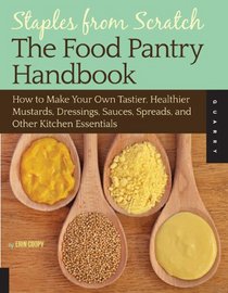 Staples from Scratch, The Food Pantry Handbook: How to Make Your Own Tastier, Healthier Mustards, Dressings, Sauces, Spreads, and Other Kitchen Essentials