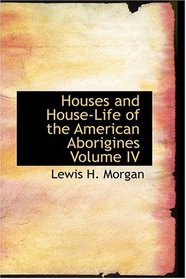 Houses and House-Life of the American Aborigines  Volume IV