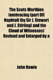 The Scots Worthies (embracing [part Of] Naphtali [by Sir J. Stewart and J. Stirling] and the Cloud of Witnesses) Revised and Enlarged by a