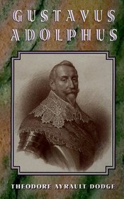 Gustavus Adolphus: A History of the Art of War from Its Revival After the Middle Ages to the End of the Spanish Succession War, With a Detailed Account of the Campaigns
