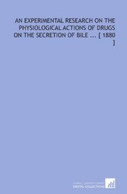 An Experimental Research on the Physiological Actions of Drugs on the Secretion of Bile ... [ 1880 ]