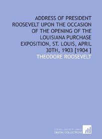 Address of President Roosevelt Upon the Occasion of the Opening of the Louisiana Purchase Exposition, St. Louis, April 30th, 1903 [1904 ]