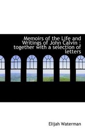 Memoirs of the Life and Writings of John Calvin: together with a selection of letters