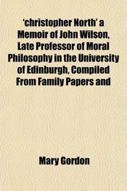 'christopher North' a Memoir of John Wilson, Late Professor of Moral Philosophy in the University of Edinburgh, Compiled From Family Papers and