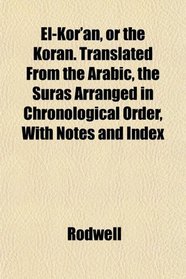 El-Kor'n, or the Koran. Translated From the Arabic, the Suras Arranged in Chronological Order, With Notes and Index