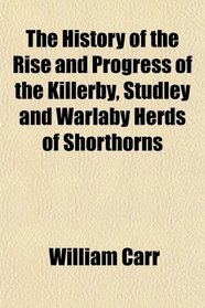 The History of the Rise and Progress of the Killerby, Studley and Warlaby Herds of Shorthorns